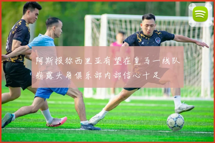 阿斯报称西里亚有望在皇马一线队崭露头角俱乐部内部信心十足