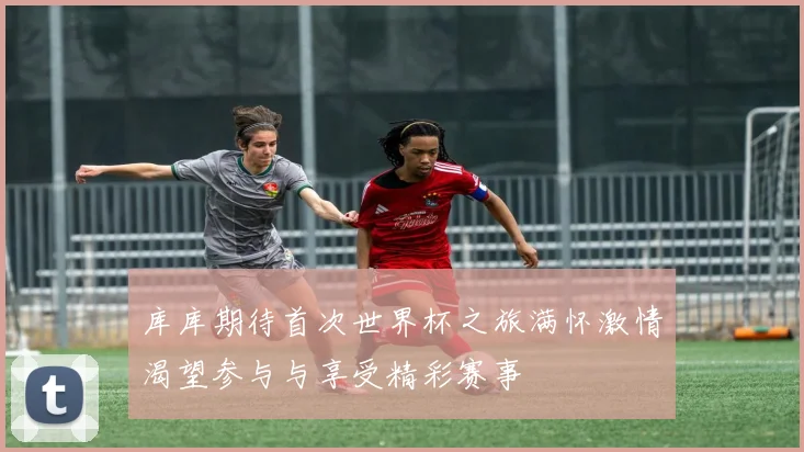 库库期待首次世界杯之旅满怀激情渴望参与与享受精彩赛事