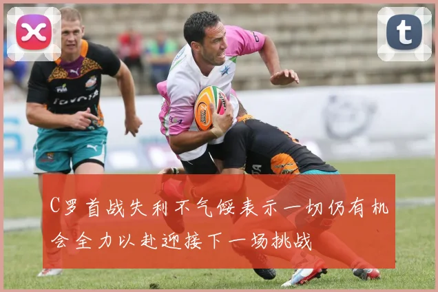 C罗首战失利不气馁表示一切仍有机会全力以赴迎接下一场挑战