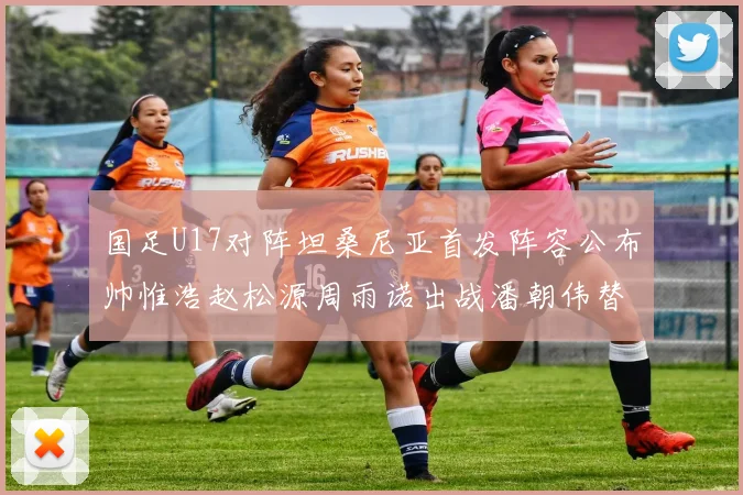 国足U17对阵坦桑尼亚首发阵容公布帅惟浩赵松源周雨诺出战潘朝伟替补