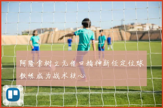 阿隆索树立无借口精神新任定位球教练成为战术核心