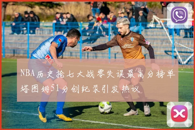NBA历史抢七大战零失误最高分榜单塔图姆51分创纪录引发热议